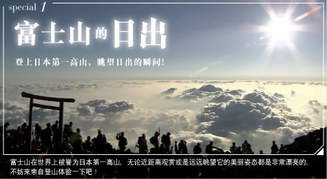 special1 富士山的日出 登上日本第一高山，眺望日出的瞬间！ 富士山在世界上被誉为日本第一高山，无论近距离观赏或是远远眺望它的美丽姿态都是非常漂亮的，不妨来亲自登山体验一下吧！