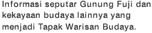 Informasi seputar Gunung Fuji dan kekayaan budaya lainnya yang menjadi Tapak Warisan Budaya.  