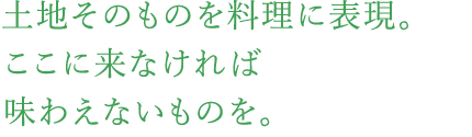 土地そのものを料理に表現。ここに来なければ味わえないものを。