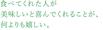 食べてくれた人が美味しいと喜んでくれることが、何よりも嬉しい。