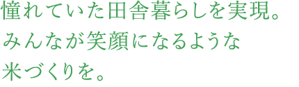 憧れていた田舎暮らしを実現。みんなが笑顔になるような米づくりを。