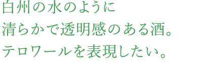 白州の水のように清らかで透明感のある酒。テロワールを表現したい。