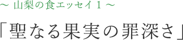 山梨の食エッセイ1「聖なる果実の罪深さ」