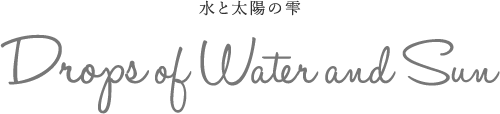 水と太陽の雫 | Drops of Water and Sun