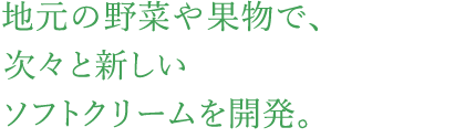 地元の野菜や果物で、次々と新しいソフトクリームを開発。