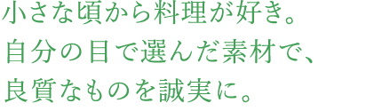 小さな頃から料理が好き。自分の目で選んだ素材で、良質なものを誠実に。