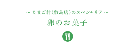 &#12316;たまご村（敷島店）のスペシャリテ&#12316;卵のお菓子