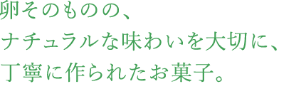 卵そのものの、ナチュラルな味わいを大切に、丁寧に作られたお菓子。