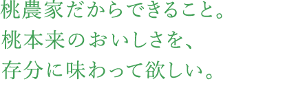 桃農家だからできること。桃本来のおいしさを、存分に味わって欲しい。