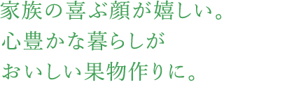 家族の喜ぶ顔が嬉しい。心豊かな暮らしがおいしい果物作りに。