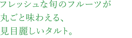 フレッシュな旬のフルーツが丸ごと味わえる、見目麗しいタルト。