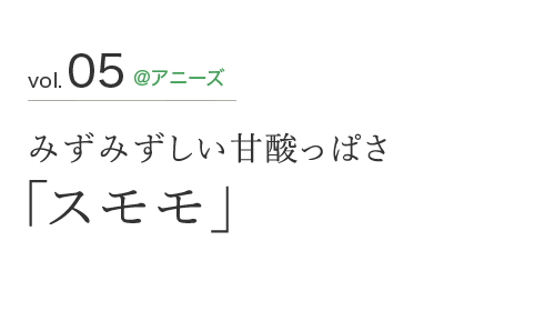 vol.05 ＠アニーズ みずみずしい甘酸っぱさ「スモモ」