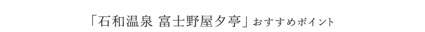 石和温泉 富士野屋夕亭 おすすめポイント