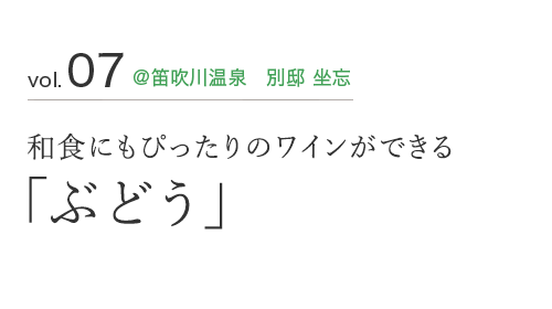 vol.07 ＠笛吹川温泉　別邸 坐忘和食にもぴったりのワインができる「ぶどう」