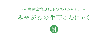 &#12316;古民家宿LOOFのスペシャリテ&#12316;みやがわの生芋こんにゃく