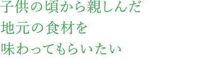 子供の頃から親しんだ地元の食材を味わってもらいたい