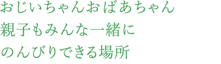 おじいちゃんおばあちゃん親子もみんな一緒にのんびりできる場所