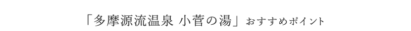 「多摩源流温泉 小菅の湯」 おすすめポイント