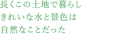 長くこの土地で暮らしきれいな水と景色は自然なことだった