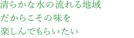 清らかな水の流れる地域だからこその味を楽しんでもらいたい