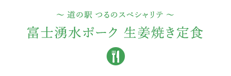 &#12316;道の駅 つるのスペシャリテ&#12316;富士湧水ポーク 生姜焼き定食