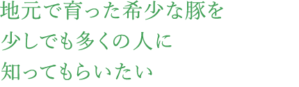 地元で育った希少な豚を少しでも多くの人に知ってもらいたい