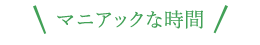 マニアックな時間