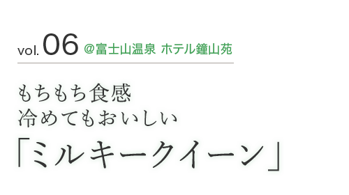 vol.06 @富士山温泉 ホテル鐘山苑 もちもち食感 冷めてもおいしい「ミルキークイーン」