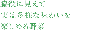 脇役に見えて実は多様な味わいを楽しめる野菜