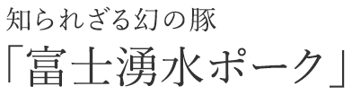 知られざる幻の豚「富士湧水ポーク」