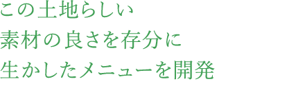 この土地らしい素材の良さを存分に生かしたメニューを開発