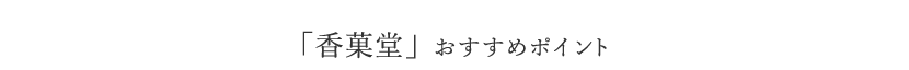 「香菓堂」 おすすめポイント