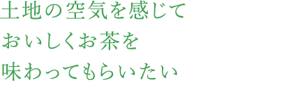 土地の空気を感じておいしくお茶を味わってもらいたい