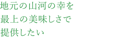 地元の山河の幸を最上の美味しさで提供したい