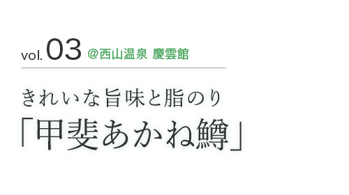 vol.03 @西山温泉 慶雲館 きれいな旨味と脂のり「甲斐あかね鱒」