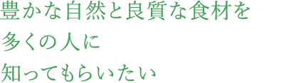 豊かな自然と良質な食材を多くの人に知ってもらいたい