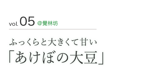 vol.05 @覺林坊 ふっくらと大きくて甘い「あけぼの大豆」