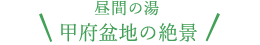 昼間の湯甲府盆地の絶景