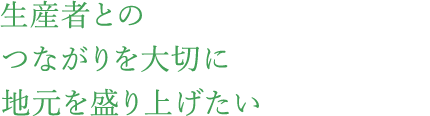 生産者とのつながりを大切に地元を盛り上げたい