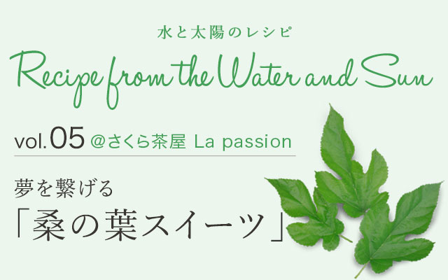 vol.05 ＠さくら茶屋 La passion 夢を繋げる「桑の葉スイーツ」