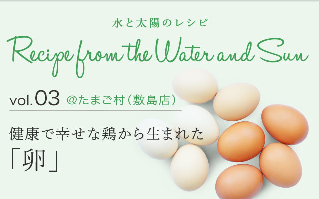 vol.03 ＠たまご村（敷島店） 健康で幸せな鶏から生まれた 「卵」