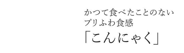 かつて食べたことのないプリふわ食感 「こんにゃく」