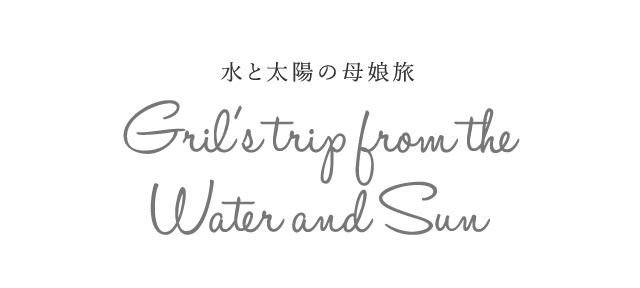 水と太陽の母娘旅 | Gril's trip from the Water and Sun