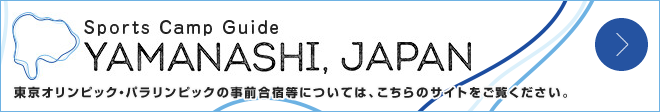 Sports Canp Guide YAMANASHI, JAPAN 東京オリンピック・パラリンピックの事前合宿等については、こちらのサイトをご覧ください。