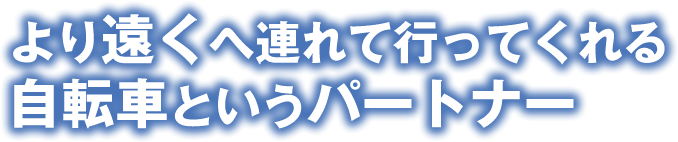 より遠くへ連れて行ってくれる自転車というパートナー