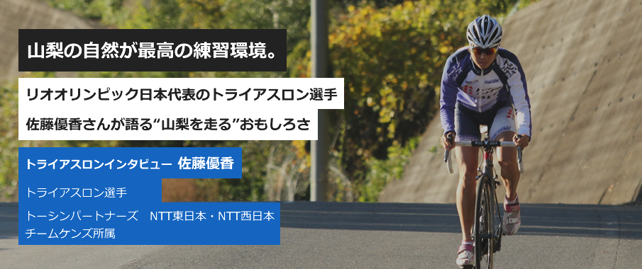 山梨の自然が最高の練習環境。リオオリンピック日本代表のトライアスロン選手
佐藤優香さんが語る“山梨を走る”おもしろさ トライアスロンインタビュー 佐藤優香 トライアスロン選手 トーシンパートナーズ　NTT東日本・NTT西日本　チームケンズ所属