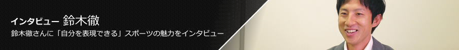 インタビュー 鈴木徹 鈴木徹さんに「自分を表現できる」スポーツの魅力をインタビュー