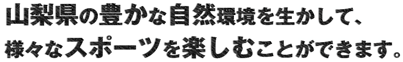 山梨県の豊かな自然環境を生かして、様々なスポーツを楽しむことができます。