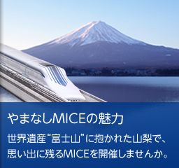 やまなしMICEの魅力　世界遺産“富士山”に抱かれた山梨で、思い出に残るMICEを開催しませんか。