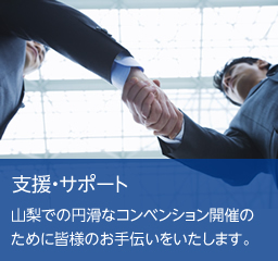 支援・サポート　山梨での円滑なコンベンション開催のために皆様のお手伝いをいたします。